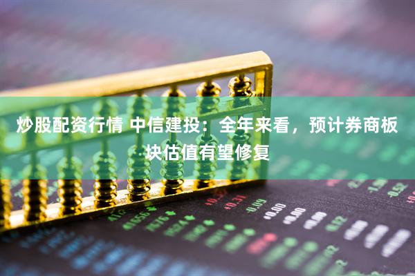 炒股配資行情 中信建投：全年來(lái)看，預(yù)計(jì)券商板塊估值有望修復(fù)