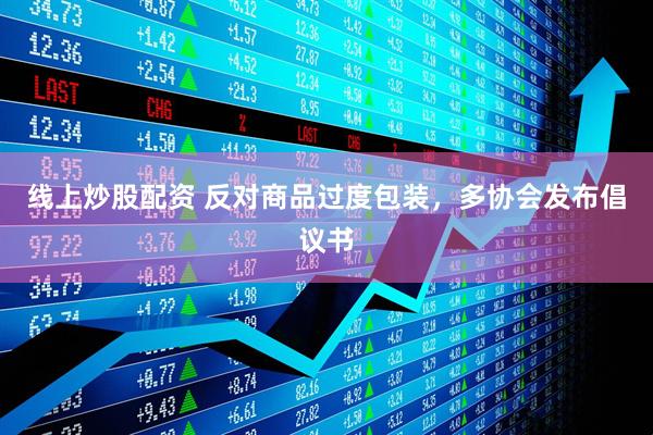 線(xiàn)上炒股配資 反對(duì)商品過(guò)度包裝，多協(xié)會(huì)發(fā)布倡議書(shū)