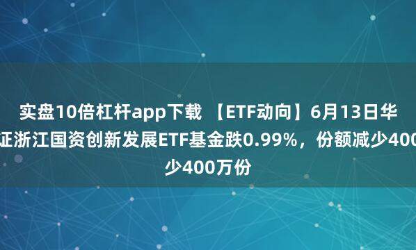 實盤10倍杠桿app下載 【ETF動向】6月13日華夏中證浙江國資創(chuàng)新發(fā)展ETF基金跌0.99%，份額減少400萬份