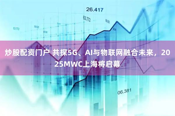 炒股配資門戶 共探5G、AI與物聯(lián)網(wǎng)融合未來，2025MWC上海將啟幕