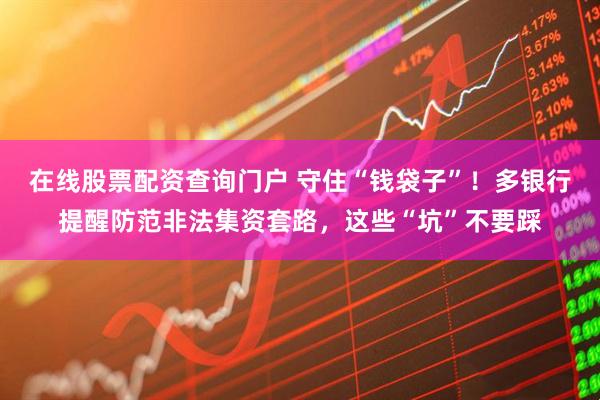 在線股票配資查詢門戶 守住“錢袋子”！多銀行提醒防范非法集資套路，這些“坑”不要踩