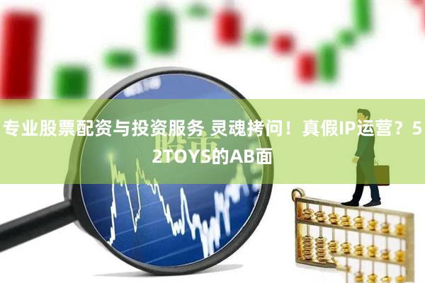 專(zhuān)業(yè)股票配資與投資服務(wù) 靈魂拷問(wèn)！真假I(mǎi)P運(yùn)營(yíng)？52TOYS的AB面