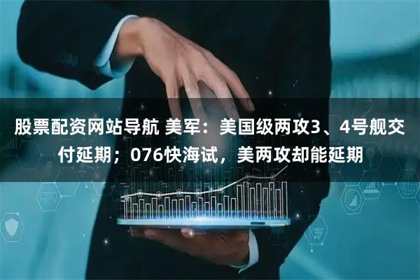 股票配資網(wǎng)站導航 美軍：美國級兩攻3、4號艦交付延期；076快海試，美兩攻卻能延期