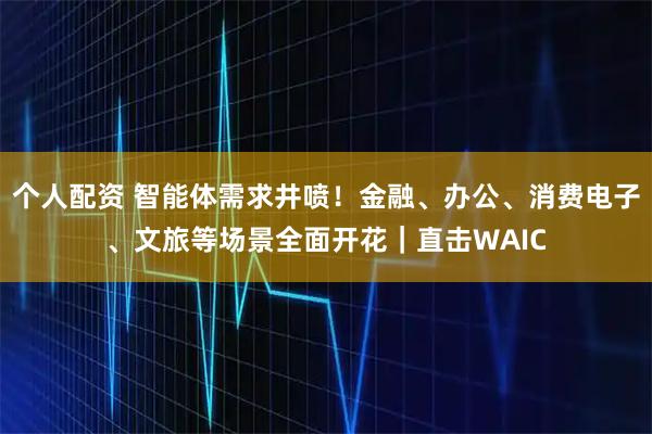 個人配資 智能體需求井噴！金融、辦公、消費電子、文旅等場景全面開花｜直擊WAIC