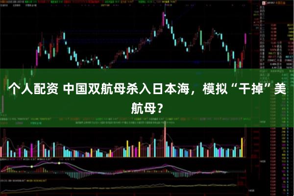 個人配資 中國雙航母殺入日本海，模擬“干掉”美航母？