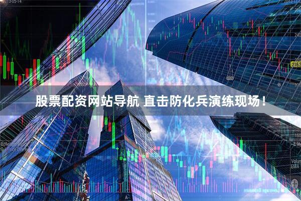 股票配資網(wǎng)站導航 直擊防化兵演練現(xiàn)場！