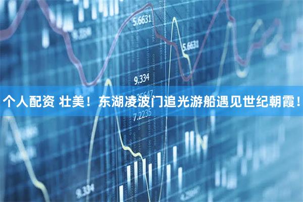 個人配資 壯美！東湖凌波門追光游船遇見世紀朝霞！