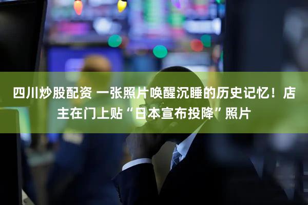 四川炒股配資 一張照片喚醒沉睡的歷史記憶！店主在門上貼“日本宣布投降”照片